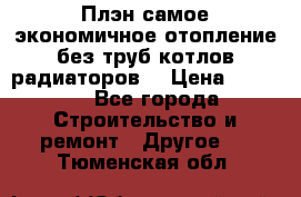 Плэн самое экономичное отопление без труб котлов радиаторов  › Цена ­ 1 150 - Все города Строительство и ремонт » Другое   . Тюменская обл.